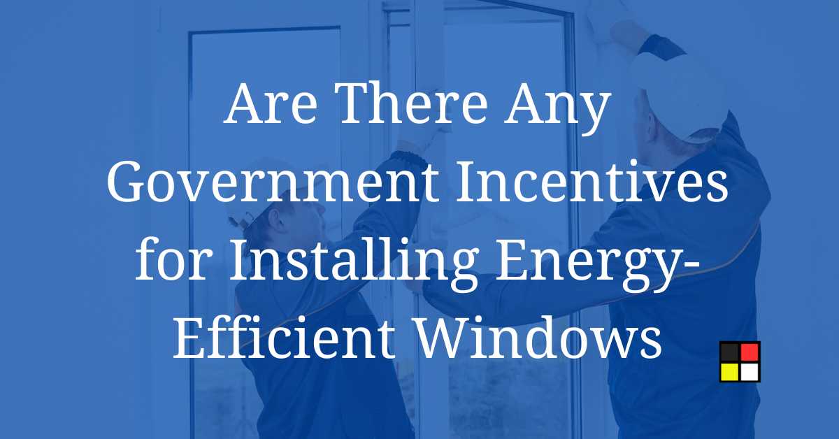 Are There Any Government Incentives for Installing Energy-Efficient Windows