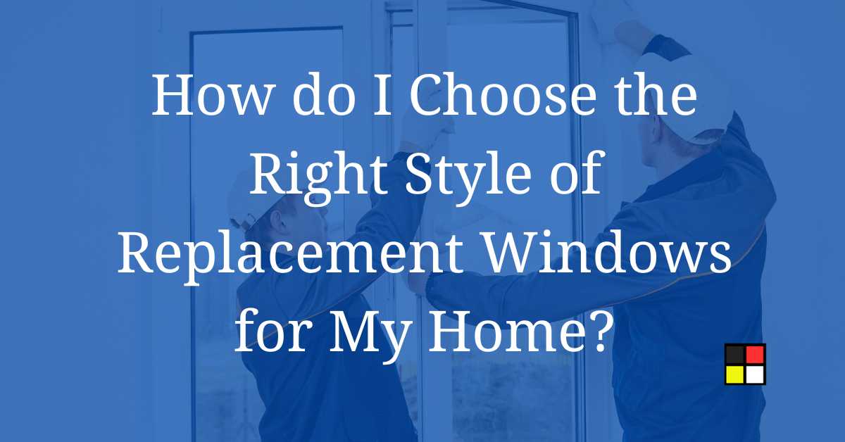 How do I Choose the Right Style of Replacement Windows for My Home?