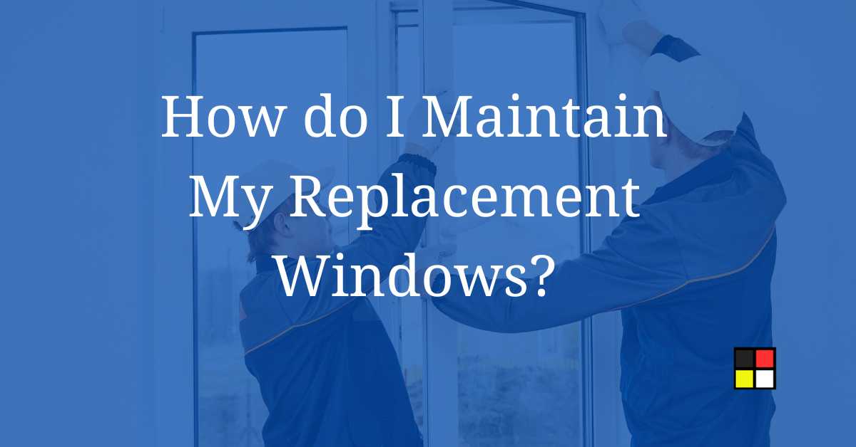 How do I Maintain My Replacement Windows?