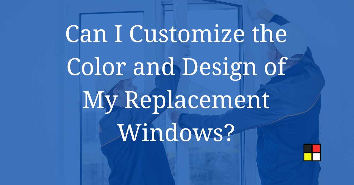 Can I Customize the Color and Design of My Replacement Windows?